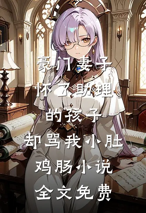豪门妻子怀了助理的孩子，却骂我小肚鸡肠小说全文免费
