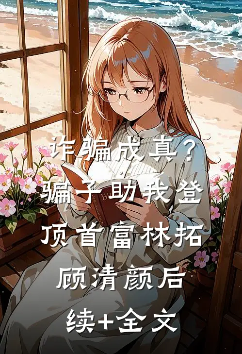 诈骗成真？骗子助我登顶首富林拓顾清颜后续+全文