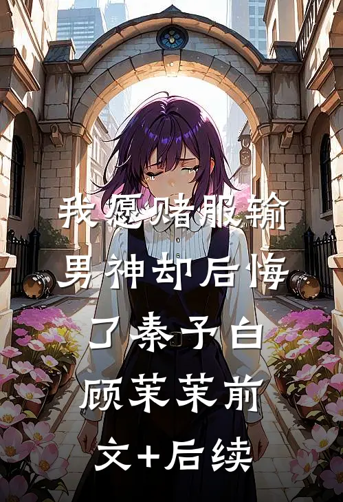 我愿赌服输，男神却后悔了秦予白顾茉茉前文+后续