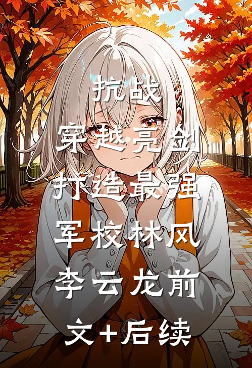抗战：穿越亮剑，打造最强军校林风李云龙前文+后续
