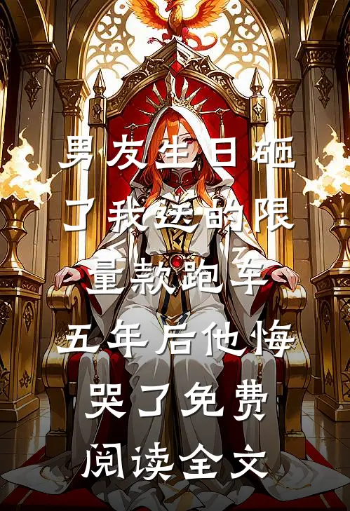 男友生日砸了我送的限量款跑车，五年后他悔哭了免费阅读全文
