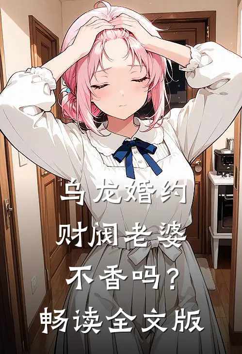 乌龙婚约：财阀老婆不香吗？畅读全文版