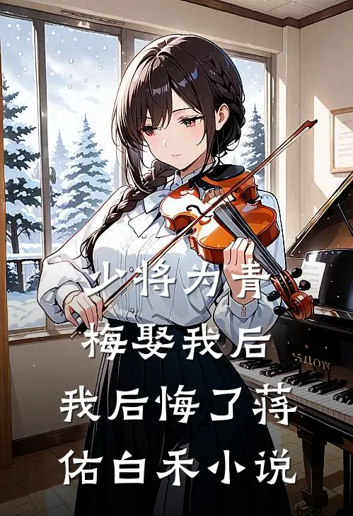 少将为青梅娶我后，我后悔了蒋佑白禾小说