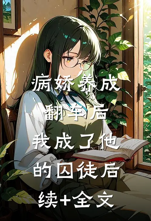 病娇养成翻车后，我成了他的囚徒后续+全文