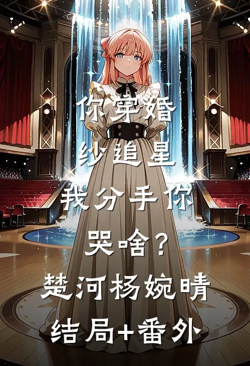 你穿婚纱追星，我分手你哭啥？楚河杨婉晴结局+番外