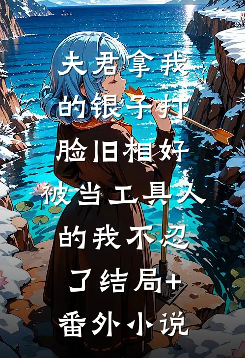 夫君拿我的银子打脸旧相好，被当工具人的我不忍了结局+番外小说