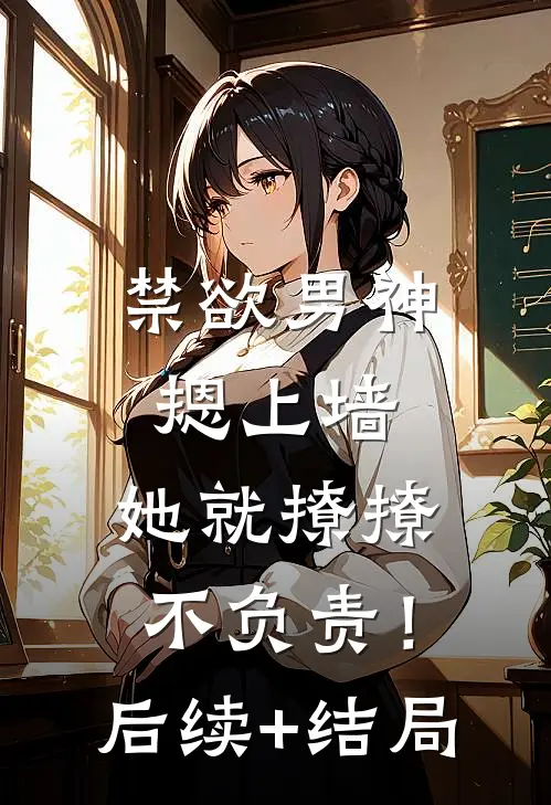 禁欲男神摁上墙，她就撩撩不负责！后续+结局