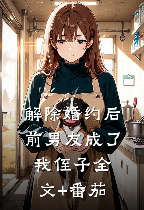 解除婚约后，前男友成了我侄子全文+番茄