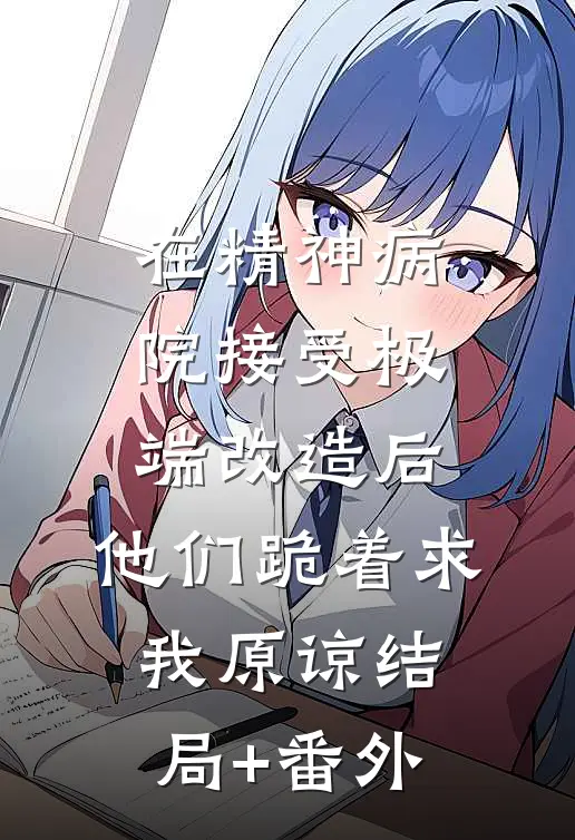 在精神病院接受极端改造后，他们跪着求我原谅结局+番外