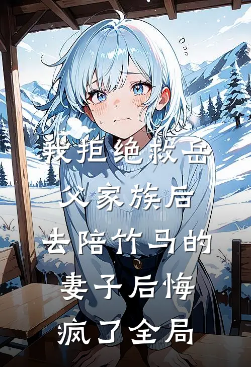 我拒绝救岳父家族后，去陪竹马的妻子后悔疯了全局