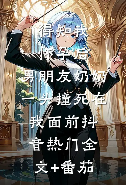 得知我怀孕后，男朋友奶奶一头撞死在我面前抖音热门全文+番茄