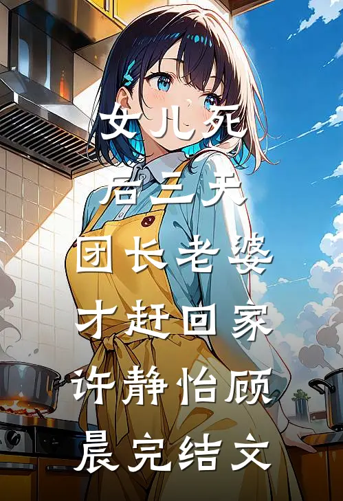 女儿死后三天，团长老婆才赶回家许静怡顾晨完结文