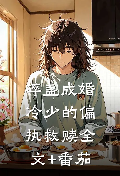 碎盏成婚：冷少的偏执救赎全文+番茄