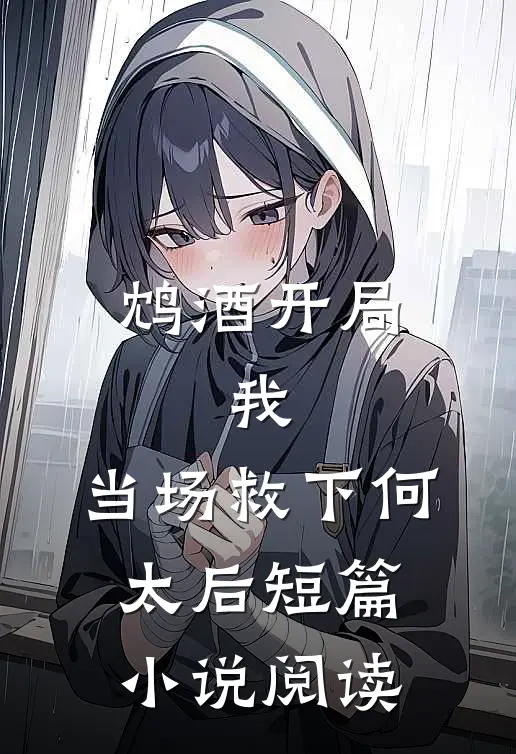 鸩酒开局，我，当场救下何太后短篇小说阅读
