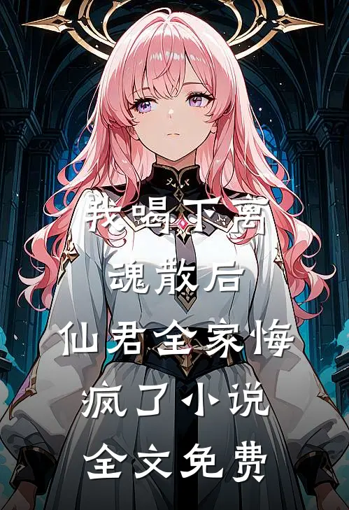 我喝下离魂散后，仙君全家悔疯了小说全文免费