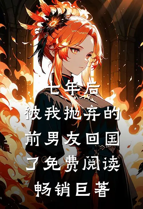 七年后,被我抛弃的前男友回国了免费阅读畅销巨著