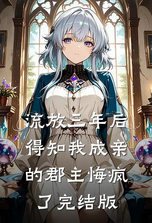 流放三年后，得知我成亲的郡主悔疯了完结版
