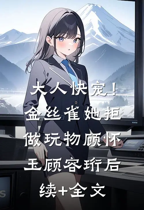 大人快宠！金丝雀她拒做玩物顾怀玉顾容珩后续+全文