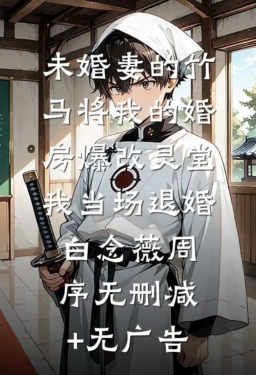 未婚妻的竹马将我的婚房爆改灵堂，我当场退婚白念薇周序无删减+无广告