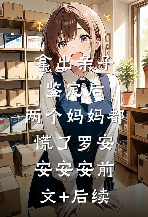 拿出亲子鉴定后，两个妈妈都慌了罗安安安安前文+后续