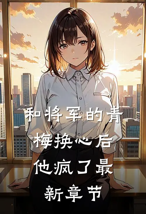 和将军的青梅换心后，他疯了最新章节