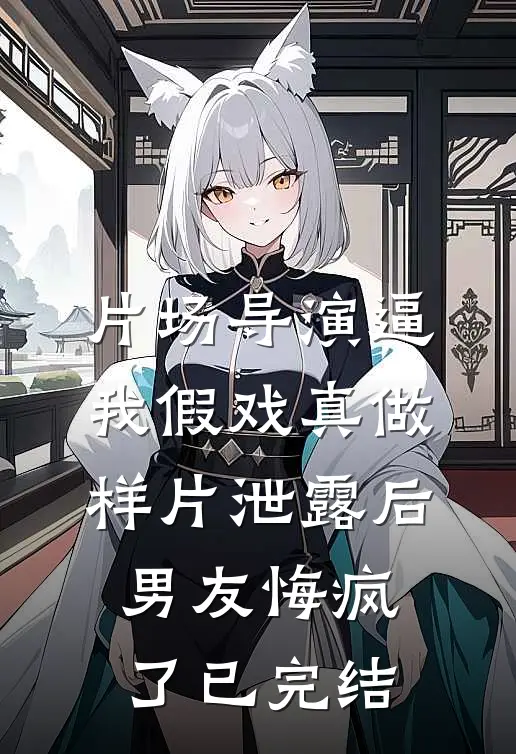 片场导演逼我假戏真做，样片泄露后男友悔疯了已完结