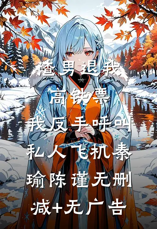 渣男退我高铁票，我反手呼叫私人飞机秦瑜陈谨无删减+无广告