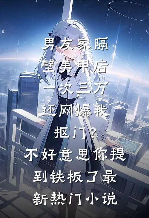 男友家隔壁美甲店一次三万，还网爆我抠门？不好意思你提到铁板了最新热门小说