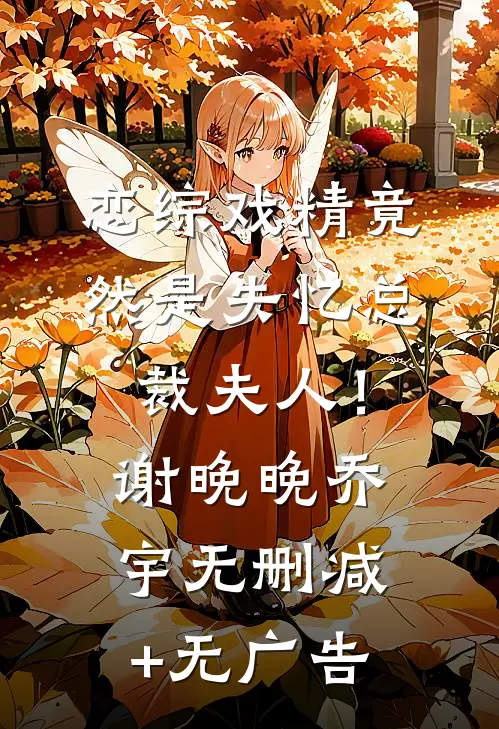 恋综戏精竟然是失忆总裁夫人！谢晚晚乔宇无删减+无广告