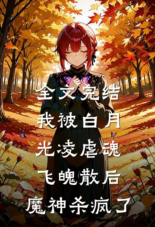 全文完结我被白月光凌虐魂飞魄散后，魔神杀疯了