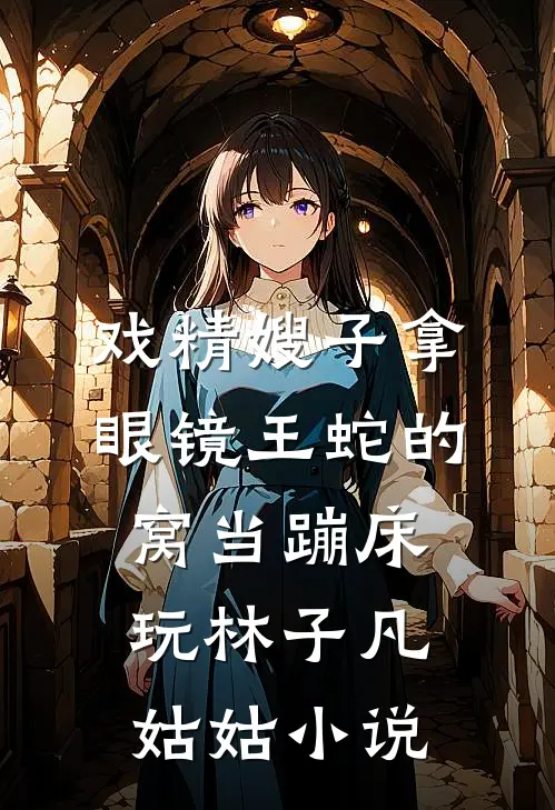 戏精嫂子拿眼镜王蛇的窝当蹦床玩林子凡姑姑小说