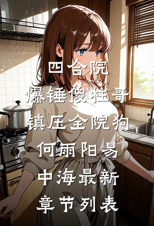 四合院：爆锤傻柱哥，镇压全院狗何雨阳易中海最新章节列表