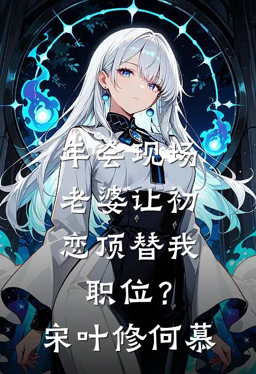 年会现场，老婆让初恋顶替我职位？宋叶修何慕