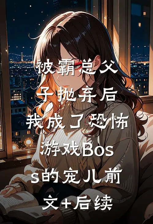 被霸总父子抛弃后，我成了恐怖游戏Boss的宠儿前文+后续