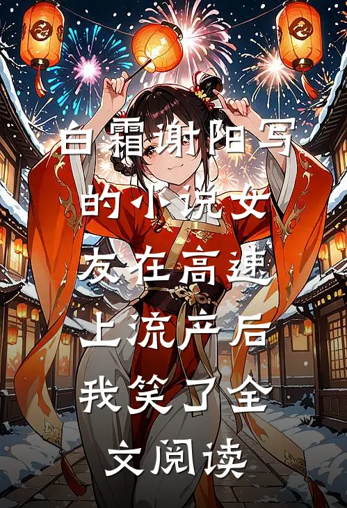 白霜谢阳写的小说女友在高速上流产后，我笑了全文阅读