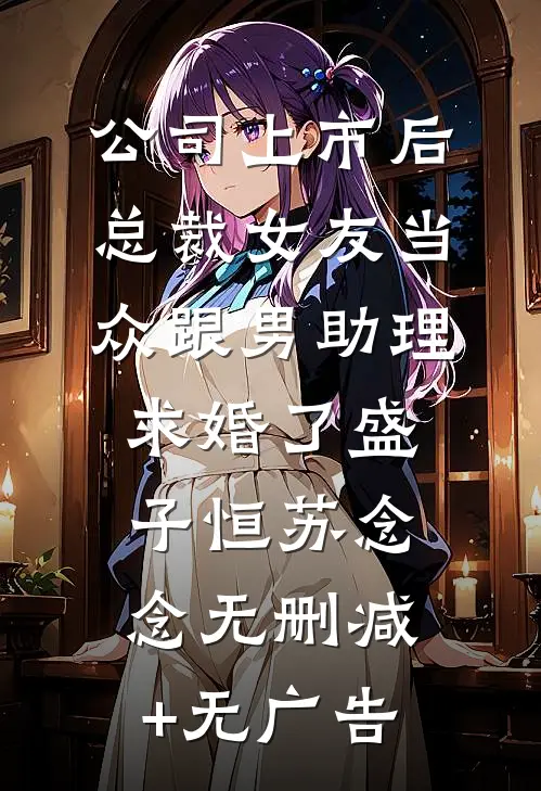 公司上市后，总裁女友当众跟男助理求婚了盛子恒苏念念无删减+无广告