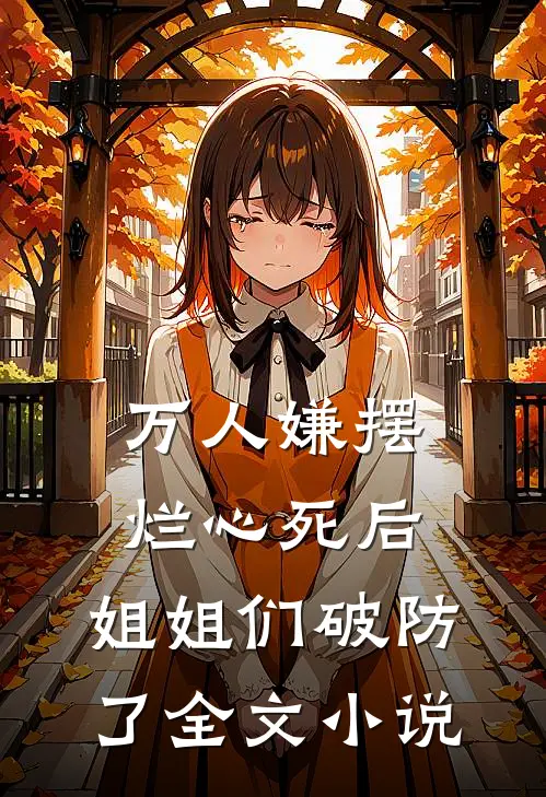 万人嫌摆烂心死后，姐姐们破防了全文小说