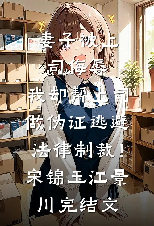 妻子被上司侮辱，我却帮上司做伪证逃避法律制裁！宋锦玉江景川完结文