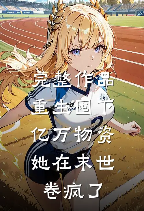 完整作品重生囤下亿万物资，她在末世卷疯了