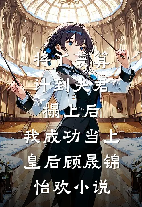 将丫鬟算计到夫君榻上后，我成功当上皇后顾晟锦怡欢小说