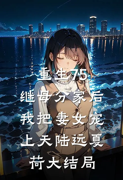 重生75：继母分家后，我把妻女宠上天陆远夏荷大结局
