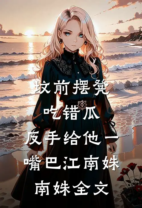 坟前摆凳吃错瓜，反手给他一嘴巴江南姝南姝全文