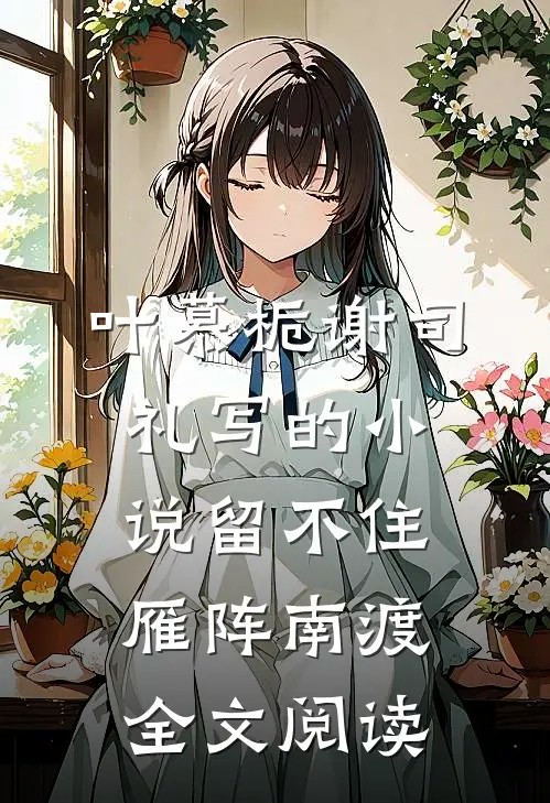 叶慕栀谢司礼写的小说留不住雁阵南渡全文阅读