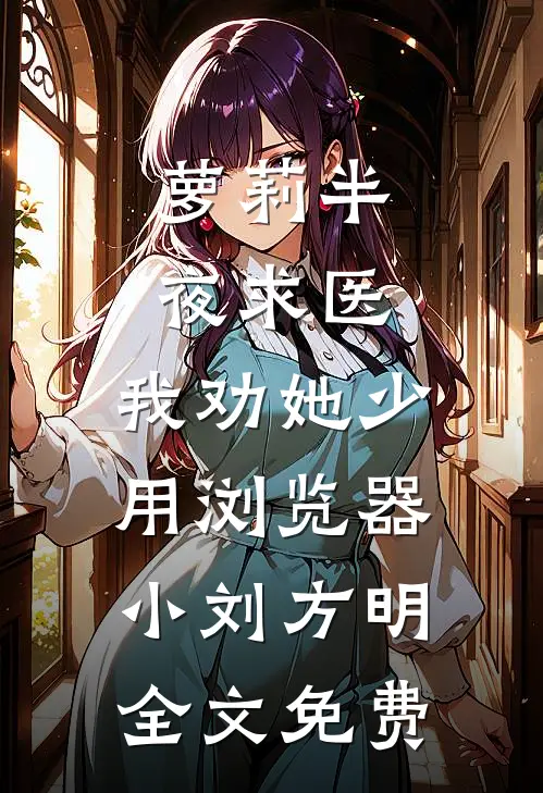 萝莉半夜求医，我劝她少用浏览器小刘方明全文免费