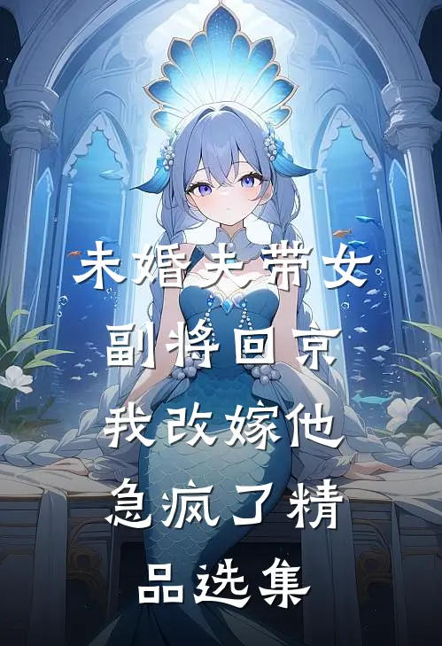 未婚夫带女副将回京，我改嫁他急疯了精品选集