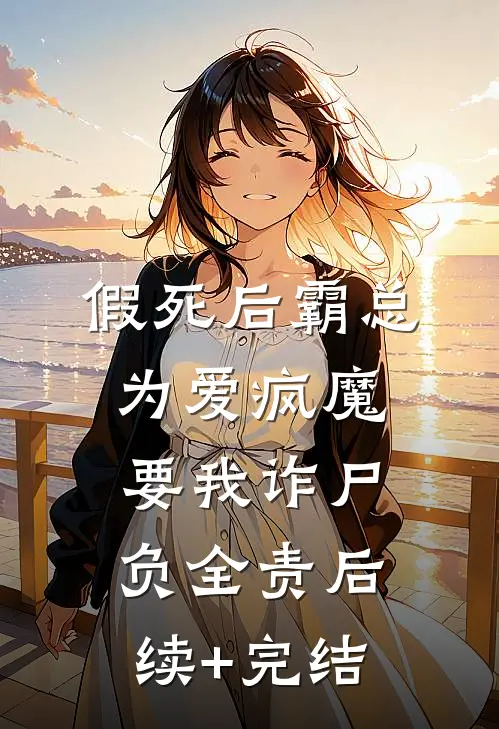 假死后霸总为爱疯魔，要我诈尸负全责后续+完结