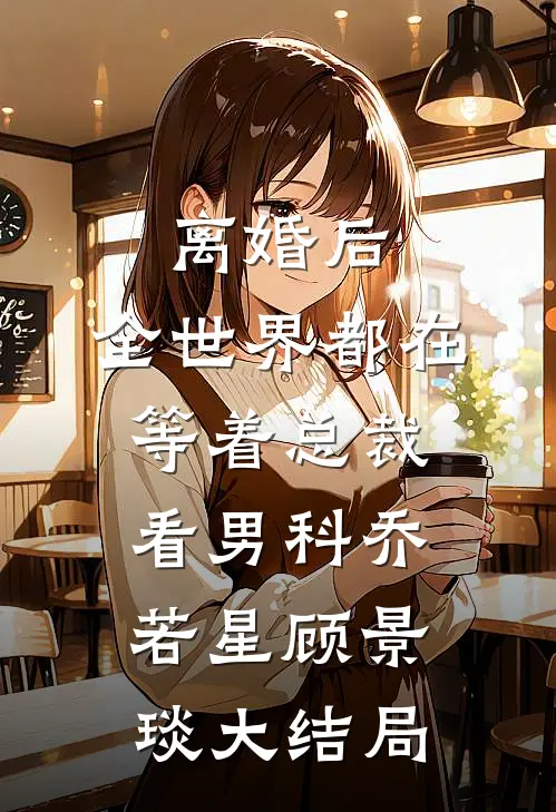 离婚后，全世界都在等着总裁看男科乔若星顾景琰大结局