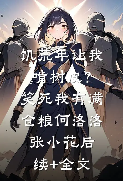 饥荒年让我啃树皮？笑死，我有满仓粮何洛洛张小花后续+全文