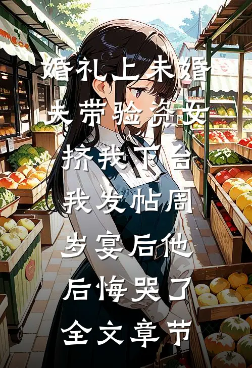 婚礼上未婚夫带验资女挤我下台，我发帖周岁宴后他后悔哭了全文章节