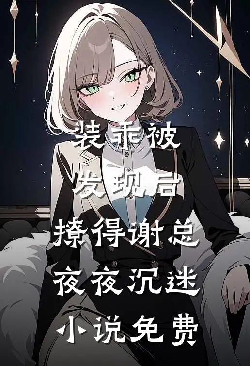 装乖被发现后，撩得谢总夜夜沉迷小说免费